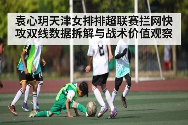 袁心玥天津女排排超联赛拦网快攻双线数据拆解与战术价值观察
