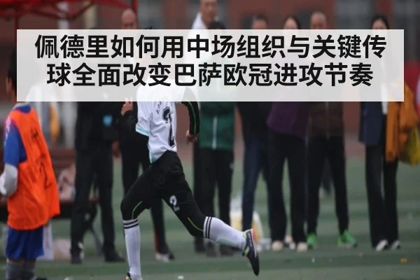 佩德里如何用中场组织与关键传球全面改变巴萨欧冠进攻节奏