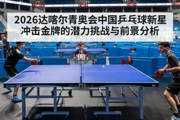 2026达喀尔青奥会中国乒乓球新星冲击金牌的潜力挑战与前景分析