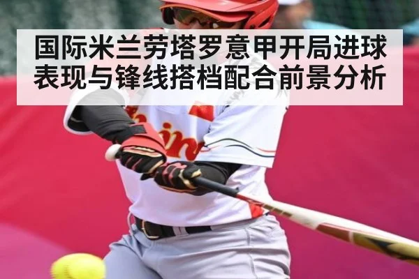国际米兰劳塔罗意甲开局进球表现与锋线搭档配合前景分析